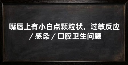 嘴唇上有小白点颗粒状,过敏反应/感染/口腔卫生问题