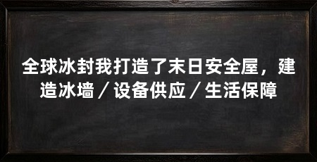全球冰封我打造了末日安全屋,建造冰墙/设备供应/生活保障