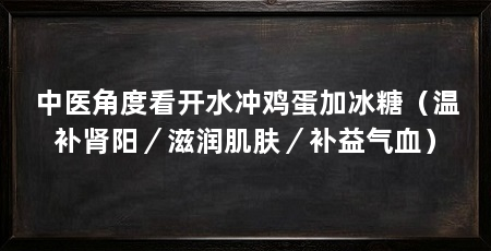 中医角度看开水冲鸡蛋加冰糖(温补肾阳/滋润肌肤/补益气血)