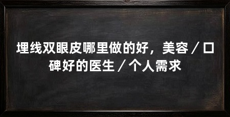 埋线双眼皮哪里做的好,美容/口碑好的医生/个人需求