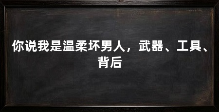你说我是温柔坏男人,武器、工具、背后