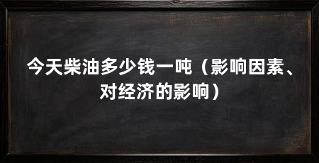 今天柴油多少钱一吨(影响因素、对经济的影响)