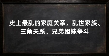 史上最乱的家庭关系,乱世家族、三角关系、兄弟姐妹争斗