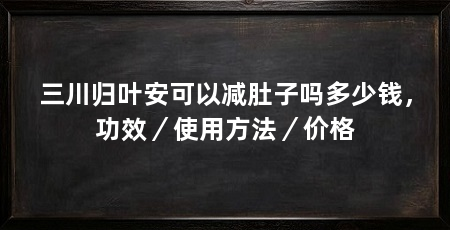 三川归叶安可以减肚子吗多少钱,功效/使用方法/价格