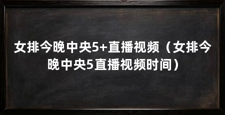 女排今晚中央5+直播视频（女排今晚中央5直播视频时间）