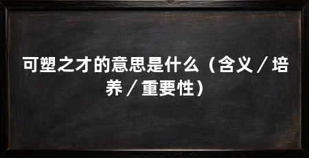 可塑之才的意思是什么(含义/培养/重要性)
