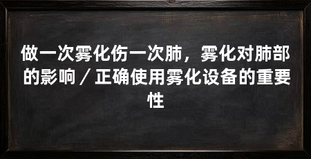 做一次雾化伤一次肺,雾化对肺部的影响/正确使用雾化设备的重要性