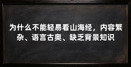 为什么不能轻易看山海经,内容繁杂、语言古奥、缺乏背景知识