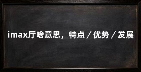 imax厅啥意思,特点/优势/发展