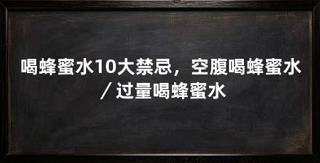 喝蜂蜜水10大禁忌,空腹喝蜂蜜水/过量喝蜂蜜水
