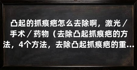 凸起的抓痕疤怎么去除啊，激光／手术／药物（去除凸起抓痕疤的方法，4个方法，去除凸起抓痕疤的重要措施
