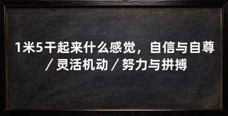 1米5干起来什么感觉，自信与自尊／灵活机动／努力与拼搏