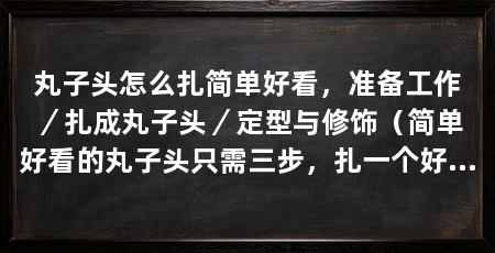 丸子头怎么扎简单好看，准备工作／扎成丸子头／定型与修饰（简单好看的丸子头只需三步，扎一个好看的丸子头只需三步