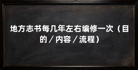 地方志书每几年左右编修一次(目的/内容/流程)