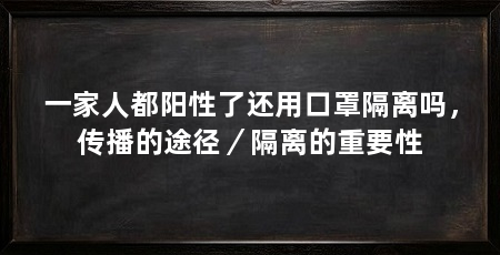 一家人都阳性了还用口罩隔离吗,传播的途径/隔离的重要性
