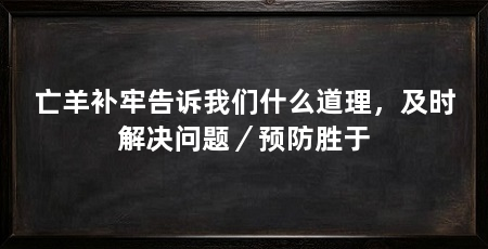 亡羊补牢告诉我们什么道理,及时解决问题/预防胜于