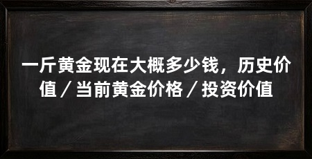 一斤黄金现在大概多少钱,历史价值/当前黄金价格/投资价值