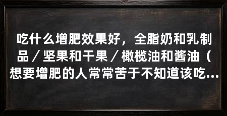 吃什么增肥效果好，全脂奶和乳制品／坚果和干果／橄榄油和酱油（想要增肥的人常常苦于不知道该吃什么才能有效地增加体重