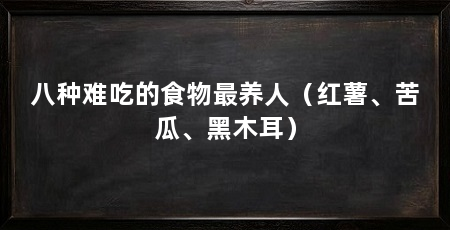 八种难吃的食物最养人(红薯、苦瓜、黑木耳)