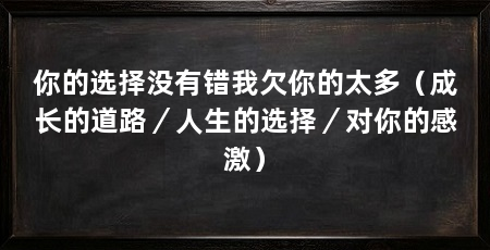 你的选择没有错我欠你的太多（成长的道路／人生的选择／对你的感激）