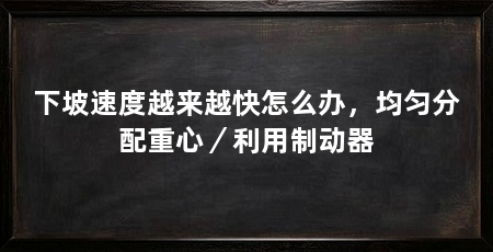 下坡速度越来越快怎么办,均匀分配重心/利用制动器