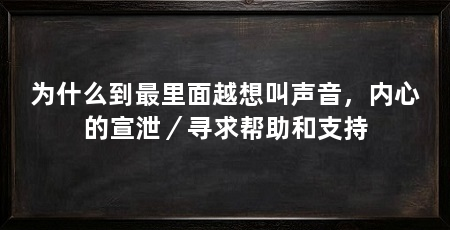 为什么到最里面越想叫声音，内心的宣泄／寻求帮助和支持