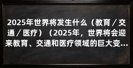 2025年世界将发生什么（教育／交通／医疗）（2025年，世界将会迎来教育、交通和医疗领域的巨大变革