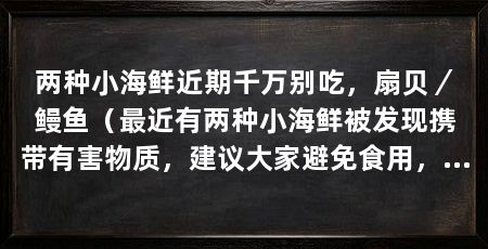 两种小海鲜近期千万别吃，扇贝／鳗鱼（最近有两种小海鲜被发现携带有害物质，建议大家避免食用，以保护自己的健康
