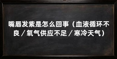嘴唇发紫是怎么回事(血液循环不良/氧气供应不足/寒冷天气)