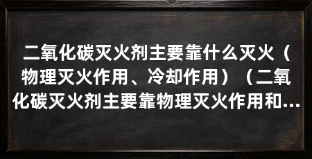 二氧化碳灭火剂主要靠什么灭火（物理灭火作用、冷却作用）（二氧化碳灭火剂主要靠物理灭火作用和冷却作用和灭火作用