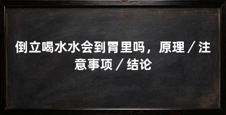 倒立喝水水会到胃里吗,原理/注意事项/结论