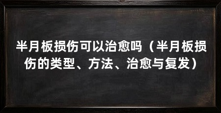 半月板损伤可以治愈吗(半月板损伤的类型、方法、治愈与复发)