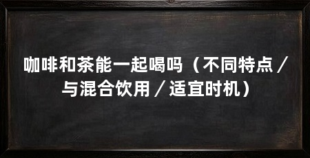 咖啡和茶能一起喝吗（不同特点／与混合饮用／适宜时机）