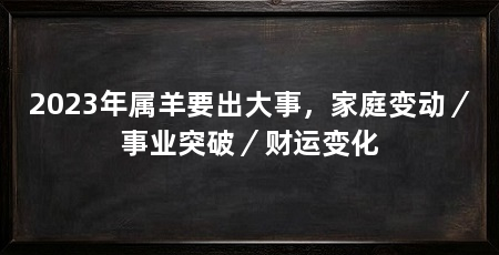 2023年属羊要出大事，家庭变动／事业突破／财运变化