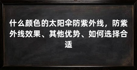 什么颜色的太阳伞防紫外线，防紫外线效果、其他优势、如何选择合适
