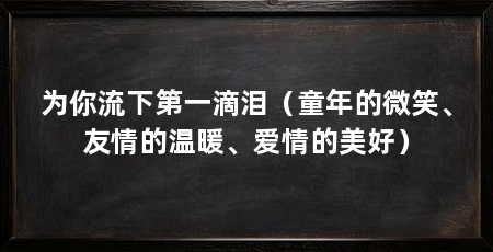 为你流下第一滴泪（童年的微笑、友情的温暖、爱情的美好）