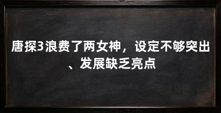唐探3浪费了两女神，设定不够突出、发展缺乏亮点