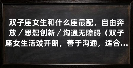 双子座女生和什么座最配,自由奔放/思想创新/沟通无障碍(双子座女生活泼开朗,善于沟通,适合与水瓶座男生搭配