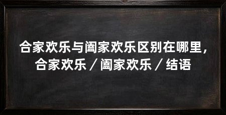 合家欢乐与阖家欢乐区别在哪里，合家欢乐／阖家欢乐／结语