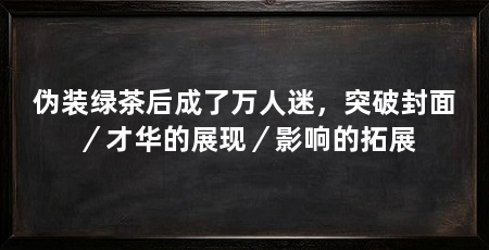 伪装绿茶后成了万人迷，突破封面／才华的展现／影响的拓展