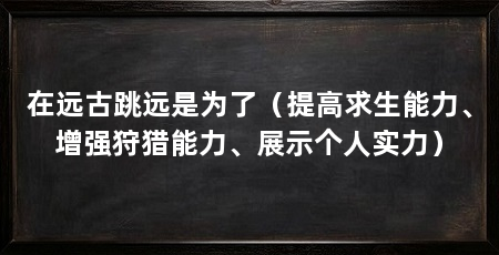 在远古跳远是为了（提高求生能力、增强狩猎能力、展示个人实力）