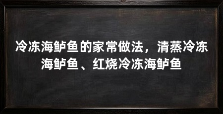 冷冻海鲈鱼的家常做法，清蒸冷冻海鲈鱼、红烧冷冻海鲈鱼
