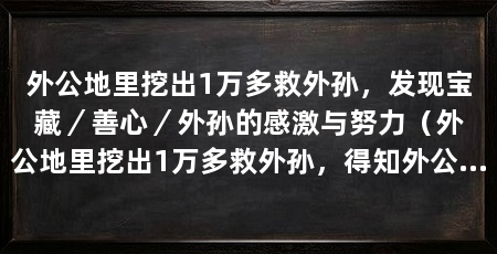 外公地里挖出1万多救外孙,发现宝藏/善心/外孙的感激与努力(外公地里挖出1万多救外孙,得知外公的举动,外公感动