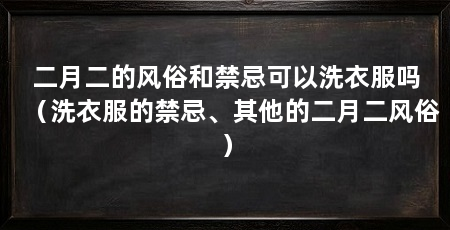 二月二的风俗和禁忌可以洗衣服吗（洗衣服的禁忌、其他的二月二风俗）