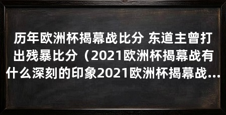 历年欧洲杯揭幕战比分 东道主曾打出残暴比分(2021欧洲杯揭幕战有什么深刻的印象2021欧洲杯揭幕战比利时2比1瑞典
