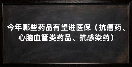今年哪些药品有望进医保(抗癌药、心脑血管类药品、抗感染药)