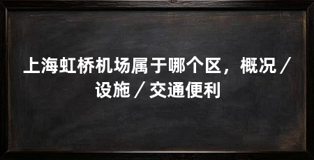 上海虹桥机场属于哪个区，概况／设施／交通便利