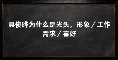 具俊晔为什么是光头,形象/工作需求/喜好
