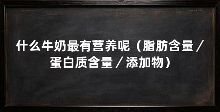 什么牛奶最有营养呢(脂肪含量/蛋白质含量/添加物)
