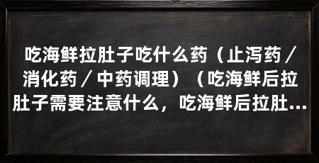 吃海鲜拉肚子吃什么药(止泻药/消化药/中药调理)(吃海鲜后拉肚子需要注意什么,吃海鲜后拉肚子吃什么好